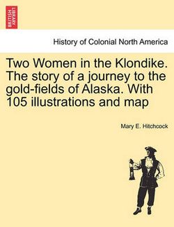 Two Women in the Klondike. The story of a journey to the gold-fields of Alaska. With 105 illustrations and map