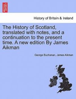 The History of Scotland, translated with notes, and a continuation to the present time. A new edition By James Aikman