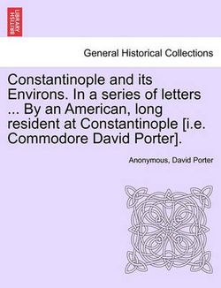 Constantinople and its Environs. In a series of letters ... By an American, long resident at Constantinople [i.e. Commodore David Porter].