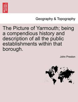 The Picture of Yarmouth; Being a Compendious History and Description of All the Public Establishments Within That Borough.