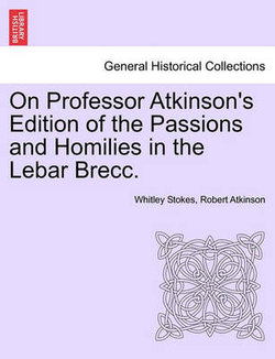 On Professor Atkinson's Edition of the Passions and Homilies in the Lebar Brecc.