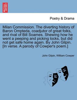 Milan Commission. the Diverting History of Baron Ompteda, Coadjutor of Great Folks, and Rival of Bill Soames. Shewing How He Went a Peeping and Picking Locks, But Did Not Get Safe Home Again. by John Gilpin. [in Verse. a Parody of Cowper's Poem.]