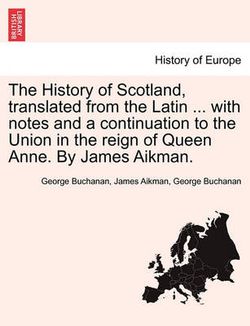 The History of Scotland, translated from the Latin ... with notes and a continuation to the Union in the reign of Queen Anne. By James Aikman.