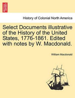 Select Documents Illustrative of the History of the United States, 1776-1861. Edited with Notes by W. MacDonald.