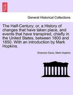 The Half-Century; Or, a History of Changes That Have Taken Place, and Events That Have Transpired, Chiefly in the United States, Between 1800 and 1850. with an Introduction by Mark Hopkins.