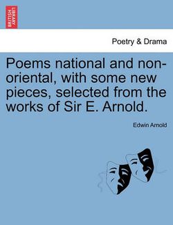 Poems National and Non-Oriental, with Some New Pieces, Selected from the Works of Sir E. Arnold.