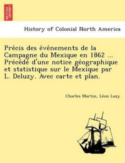 Pre Cis Des E Ve Nements de La Campagne Du Mexique En 1862 ... Pre Ce de D'Une Notice GE Ographique Et Statistique Sur Le Mexique Par L. Deluzy. Avec Carte Et Plan.