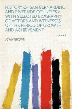 History of San Bernardino and Riverside Counties / With Selected Biography of Actors and Witnesses of the Period of Growth and Achievement Volume 3