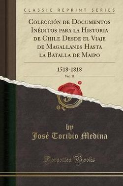 Coleccion de Documentos Ineditos Para La Historia de Chile Desde El Viaje de Magallanes Hasta La Batalla de Maipo, Vol. 11