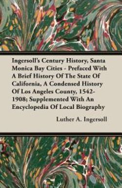 Ingersoll's Century History, Santa Monica Bay Cities - Prefaced With A Brief History Of The State Of California, A Condensed History Of Los Angeles County, 1542-1908; Supplemented With An Encyclopedia Of Local Biography