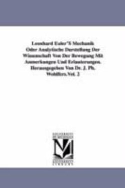 Leonhard Euler'S Mechanik Oder Analytische Darstellung Der Wissenschaft Von Der Bewegung Mit Anmerkungen Und Erlaeuterungen. Herausgegeben Von Dr. J. Ph. Wohlfers.Vol. 2