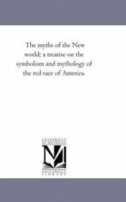 The Myths of the New World; A Treatise On the Symbolism and Mythology of the Red Race of America.