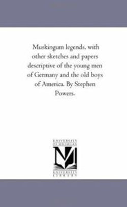 Muskingum Legends, With Other Sketches and Papers Descriptive of the Young Men of Germany and the Old Boys of America. by Stephen Powers.