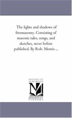 The Lights and Shadows of Freemasonry. Consisting of Masonic Tales, Songs, and Sketches, Never Before Published. by Rob. Morris ...