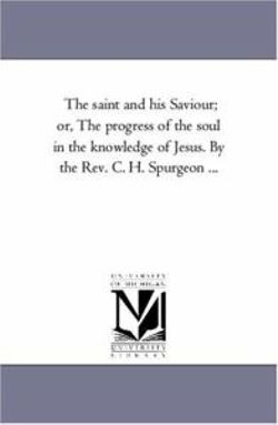 The Saint and His Saviour; Or, the Progress of the Soul in the Knowledge of Jesus. by the REV. C. H. Spurgeon ...