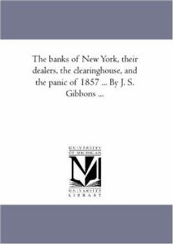 The Banks of New York, their Dealers, the Clearing-House, and the Panic of 1857 ... by J. S. Gibbons ...