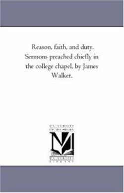 Reason, Faith, and Duty. Sermons Preached Chiefly in the College Chapel, by James Walker.