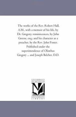 The Works of the Rev Robert Hall, a M , with a Memoir of His Life, by Dr Gregory; Reminiscences, by John Greene, Esq; and His Character As a Preach