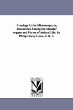 Evenings At the Microscope; or, Researches Among the Minuter organs and Forms of Animal Life. by Philip Henry Gosse, F. R. S.