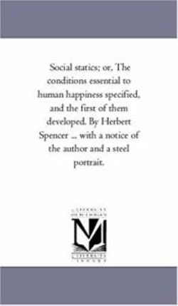 Social Statics; or, the Conditions Essential to Human Happiness Specified, and the First of them Developed. by Herbert Spencer ... With A Notice of the Author and A Steel Portrait.