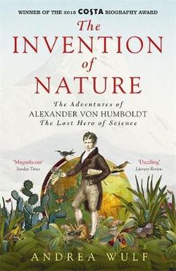 The Invention of Nature the Adventures of Alexander Von Humboldt the Lost Hero of Science