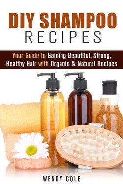 DIY Shampoo Recipes: Your Guide to Gaining Beautiful, Strong, Healthy Hair with Organic & Natural Recipes