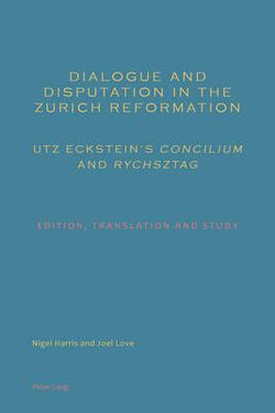 Dialogue and Disputation in the Zurich Reformation: Utz Eckstein's <<Concilium>> and <<Rychsztag>>