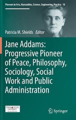 Jane Addams: Progressive Pioneer of Peace, Philosophy, Sociology, Social Work and Public Administration