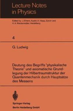 Deutung des Begriffs "physikalische Theorie" und axiomatische Grundlegung der Hilbertraumstruktur der Quantenmechanik durch Hauptsaetze des Messens