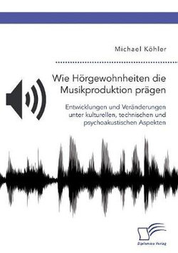 Wie Hoergewohnheiten die Musikproduktion praegen. Entwicklungen und Veraenderungen unter kulturellen, technischen und psychoakustischen Aspekten