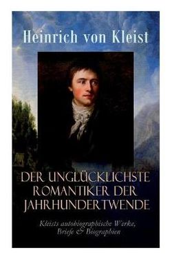 Der ungluecklichste Romantiker der Jahrhundertwende - Kleists autobiographische Werke, Briefe & Biographien