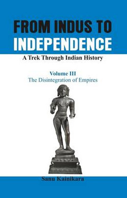 From Indus to Independence - A Trek Through Indian History: The Disintegration of Empires Vol III