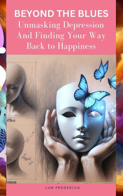 Beyond the Blues: Unmasking Depression And Finding Your Way Back to Happiness