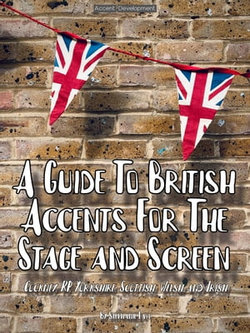 A Guide To British Accents For The Stage and Screen - Cockney, RP, Yorkshire, Scottish, Welsh and Irish