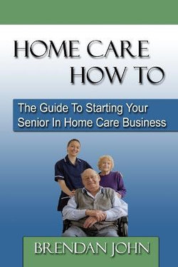 HOME CARE HOW TO - The Guide To Starting Your Senior In Home Care Business