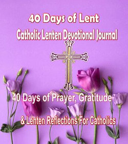 40 Days of Lent Catholic Lenten Devotional Journal 40 Days of Prayer, Gratitude & Lenten Reflections for Catholics with Inspirational Saints Quotes