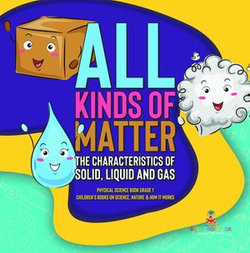 All Kinds of Matter : The Characteristics of Solid, Liquid and Gas | Physical Science Book Grade 1 | Children’s Books on Science, Nature & How It Works