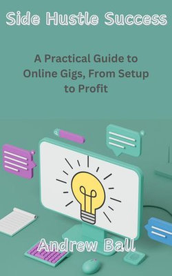 Side Hustle Success: A Practical Guide to Online Gigs, From Setup to Profit